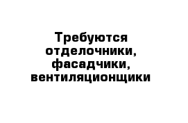  Требуются отделочники, фасадчики, вентиляционщики